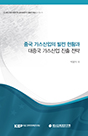 중국 가스산업의 발전 현황과 대중국 가스산업 진출 전략